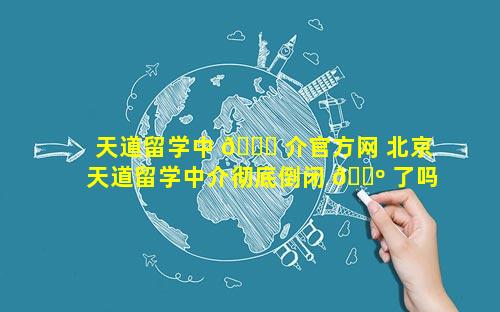 天道留学中 🐅 介官方网 北京天道留学中介彻底倒闭 🌺 了吗